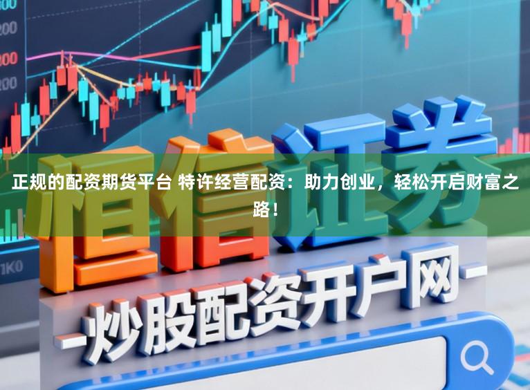 正规的配资期货平台 特许经营配资：助力创业，轻松开启财富之路！