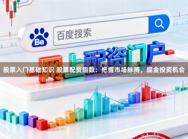股票入门基础知识 股票配资指数：把握市场脉搏，掘金投资机会