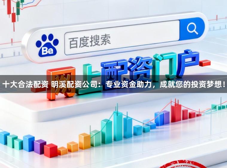 十大合法配资 明溪配资公司：专业资金助力，成就您的投资梦想！
