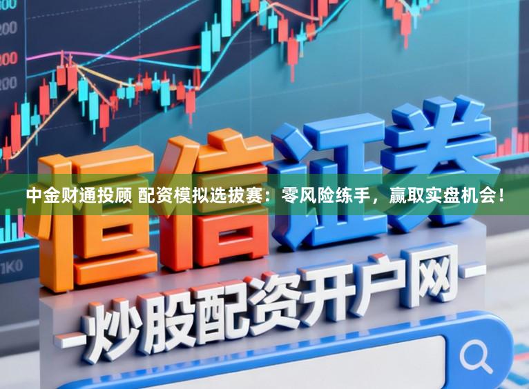 中金财通投顾 配资模拟选拔赛：零风险练手，赢取实盘机会！