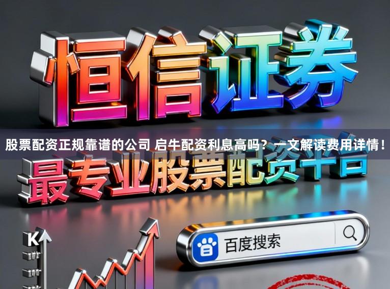 股票配资正规靠谱的公司 启牛配资利息高吗？一文解读费用详情！
