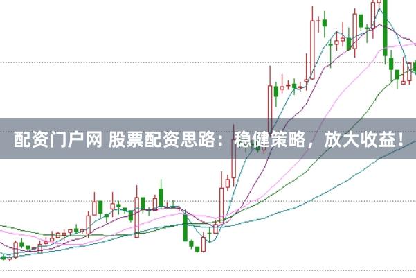 配资门户网 股票配资思路：稳健策略，放大收益！