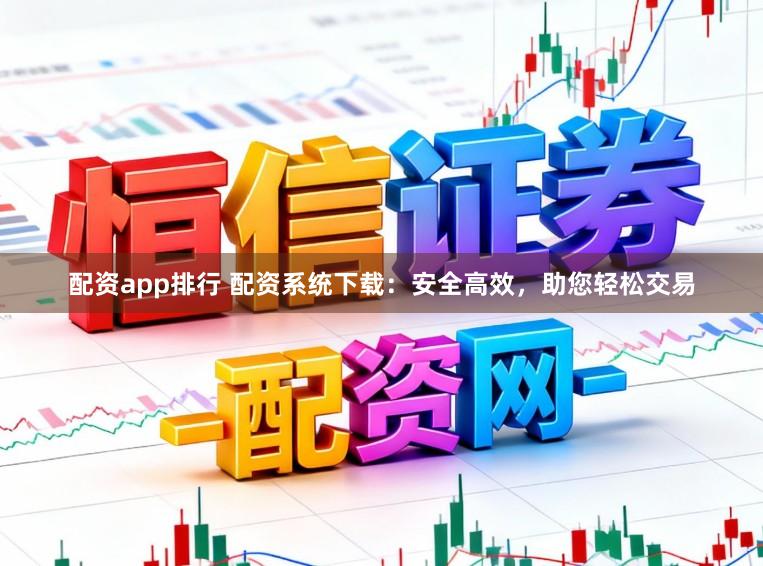 配资app排行 配资系统下载：安全高效，助您轻松交易