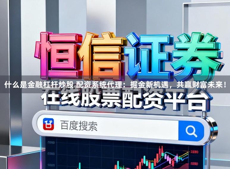 什么是金融杠杆炒股 配资系统代理：掘金新机遇，共赢财富未来！