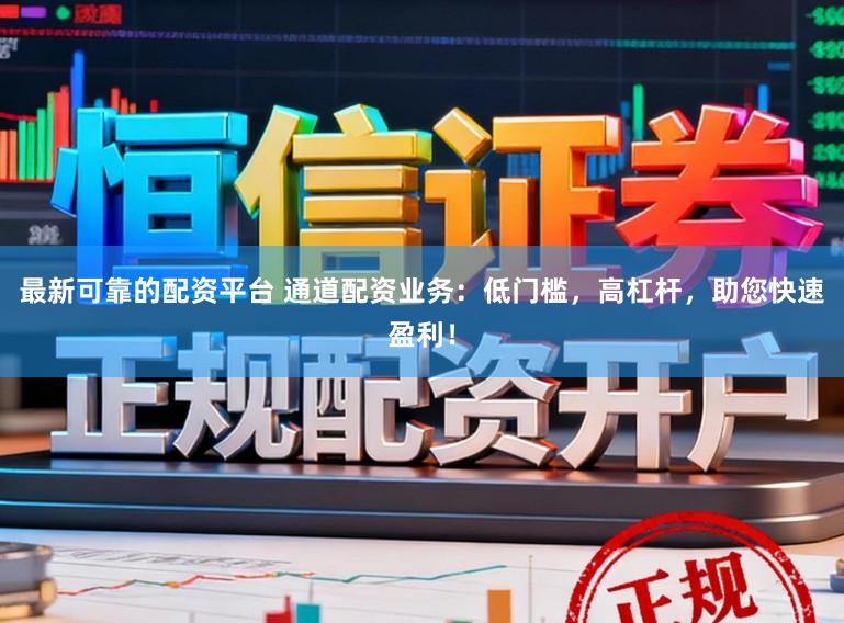 最新可靠的配资平台 通道配资业务：低门槛，高杠杆，助您快速盈利！