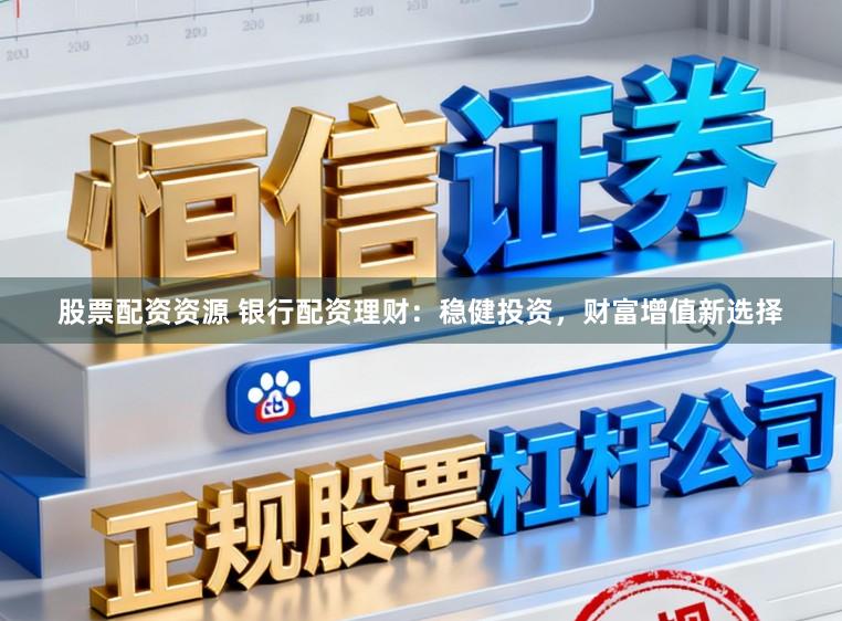 股票配资资源 银行配资理财：稳健投资，财富增值新选择