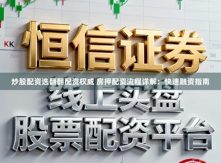 炒股配资选翻翻配资权威 房押配资流程详解：快速融资指南