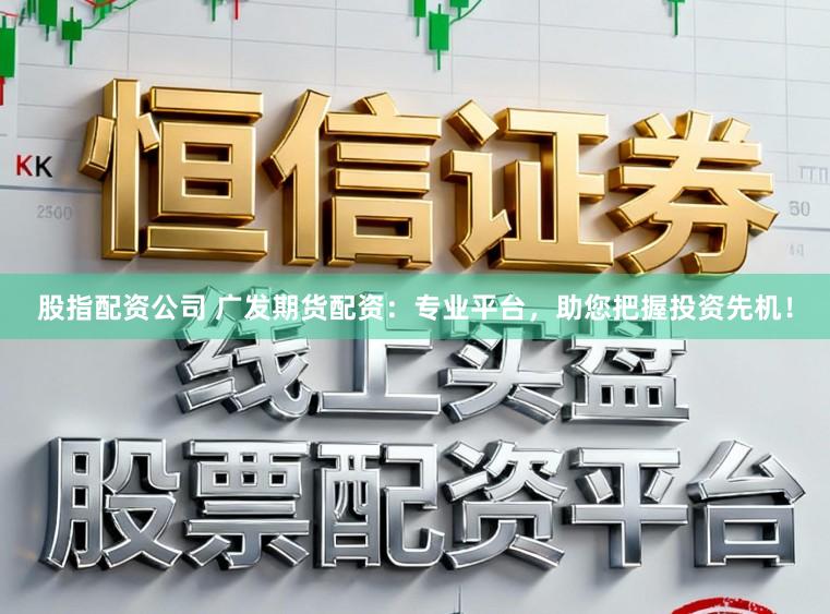 股指配资公司 广发期货配资：专业平台，助您把握投资先机！