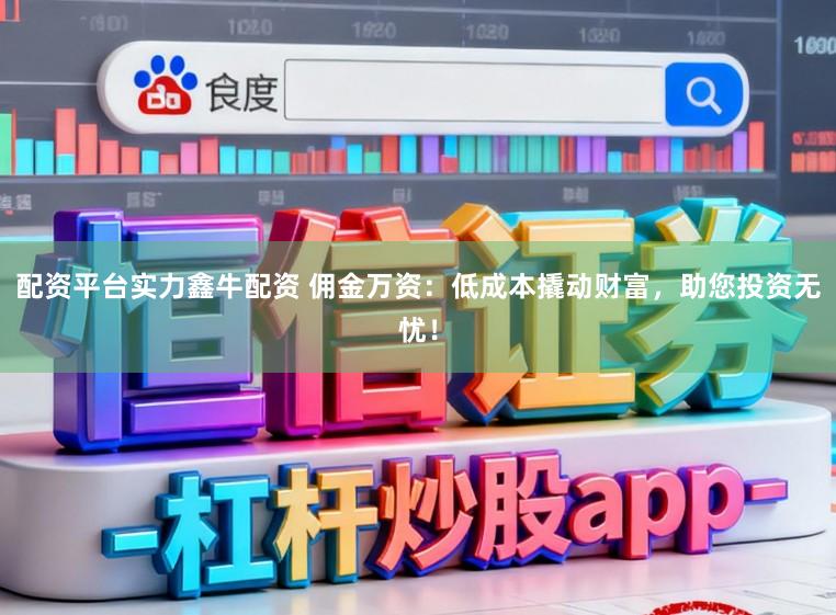 配资平台实力鑫牛配资 佣金万资：低成本撬动财富，助您投资无忧！