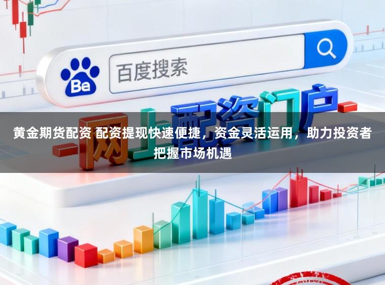 黄金期货配资 配资提现快速便捷,资金灵活运用,助力投资者把握市场机遇