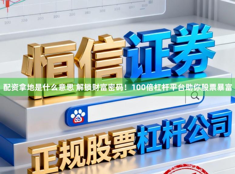 配资拿地是什么意思 解锁财富密码!100倍杠杆平台助你股票暴富