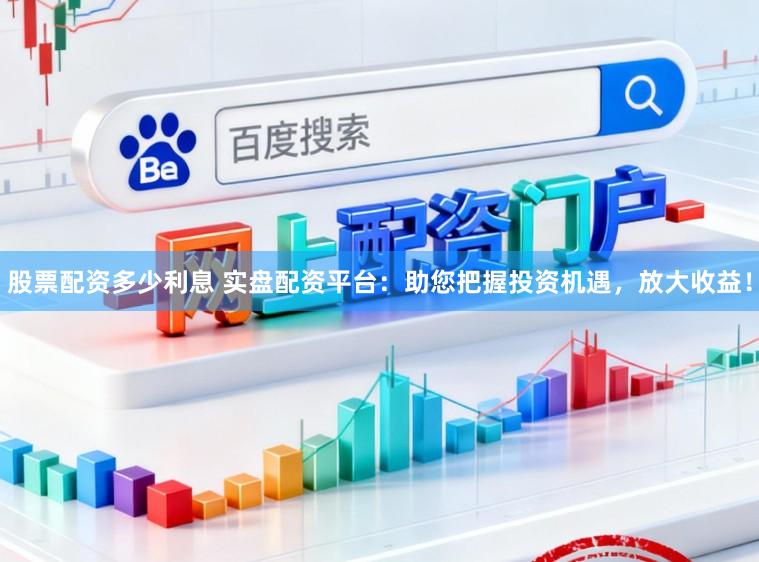 股票配资多少利息 实盘配资平台：助您把握投资机遇，放大收益！