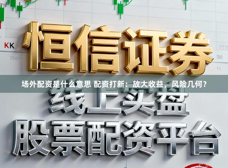 场外配资是什么意思 配资打新：放大收益，风险几何？